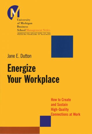 Jane Dutton E. Energize Your Workplace. How to Create and Sustain High-Quality Connections at Work