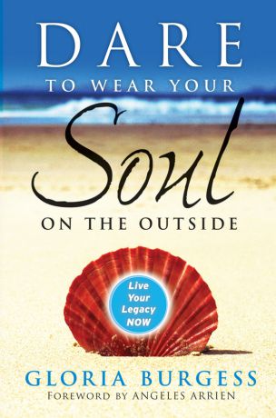 Gloria Burgess J. Dare to Wear Your Soul on the Outside. Live Your Legacy Now