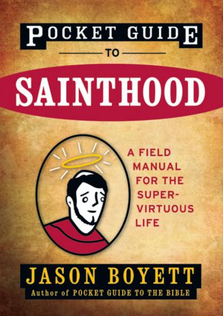 Jason Boyett Pocket Guide to Sainthood. The Field Manual for the Super-Virtuous Life