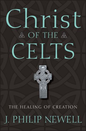 J. Newell Philip Christ of the Celts. The Healing of Creation