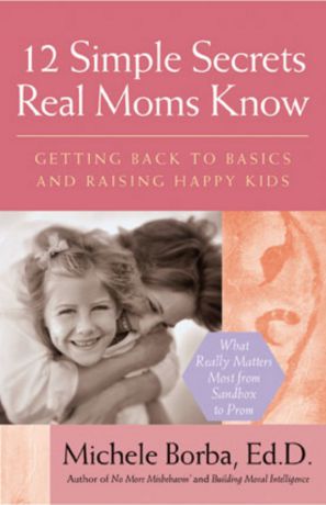 Michele Borba 12 Simple Secrets Real Moms Know. Getting Back to Basics and Raising Happy Kids
