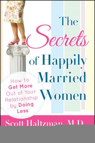 Scott Haltzman The Secrets of Happily Married Women. How to Get More Out of Your Relationship by Doing Less