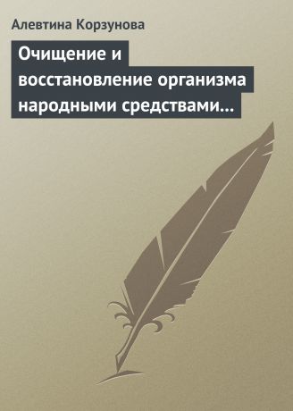 Алевтина Корзунова Очищение и восстановление организма народными средствами при заболеваниях печени