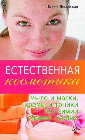 Елена Янковская Естественная косметика: мыло и маски, кремы и тоники без химии своими руками