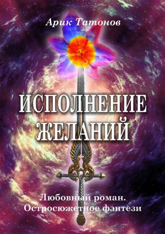 Арик Татонов Исполнение желаний. Любовный роман. Остросюжетное фэнтези