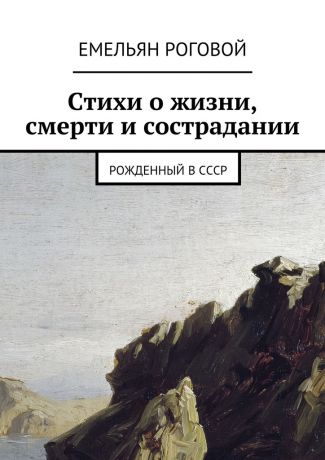 Емельян Миронович Роговой Стихи о жизни, смерти и сострадании