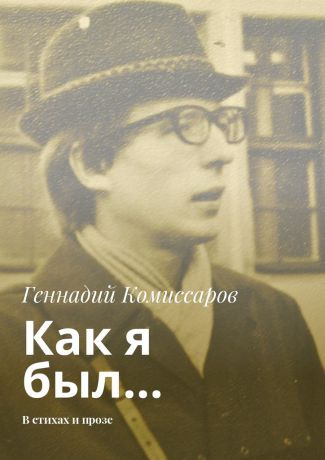 Геннадий Комиссаров Как я был… В стихах и прозе