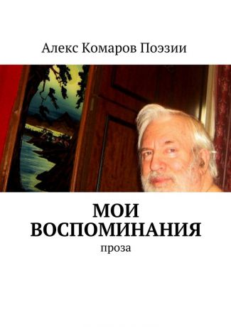 Алекс Комаров Поэзии Мои воспоминания. Проза