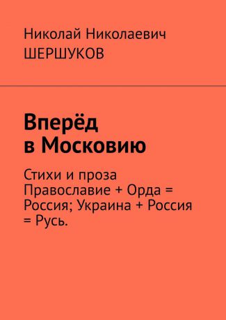 Николай Николаевич Шершуков Вперёд в Московию. Стихи и проза Православие + Орда = Россия; Украина + Россия = Русь