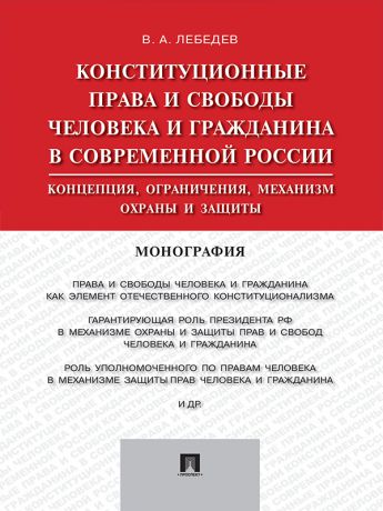 Валериан Алексеевич Лебедев Конституционные права и свободы человека и гражданина в современной России: концепция, ограничения, механизм охраны и защиты. Монография