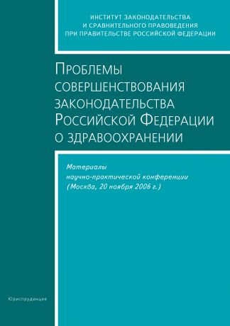 Сборник статей Проблемы совершенствования законодательства Российской Федерации о здравоохранении. Материалы научно-практической конференции (Москва, 20 ноября 2006 г.)