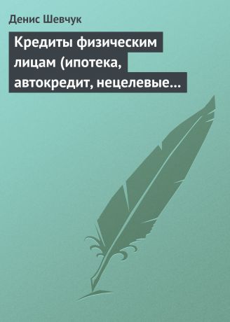 Денис Шевчук Кредиты физическим лицам (ипотека, автокредит, нецелевые кредиты)