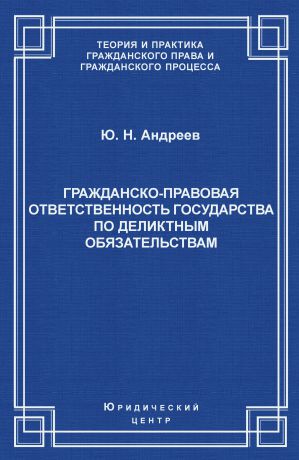 Ю. Н. Андреев Гражданско-правовая ответственность государства по деликтным обязательствам: Теория и судебная практика