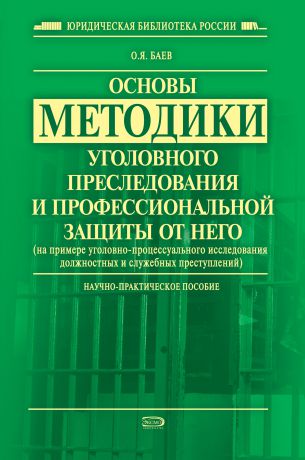 Олег Яковлевич Баев Основы методики уголовного преследования и профессиональной защиты от него (на примере уголовно-процессуального исследования должностных и служебных преступлений)