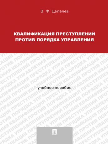 Валерий Филиппович Цепелев Квалификация преступлений против порядка управления. Учебное пособие для магистрантов