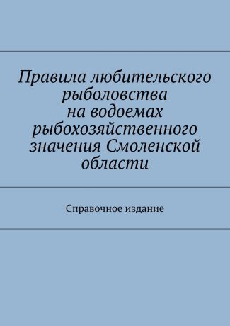 Коллектив авторов Правила любительского рыболовства на водоемах рыбохозяйственного значения Смоленской области. Справочное издание