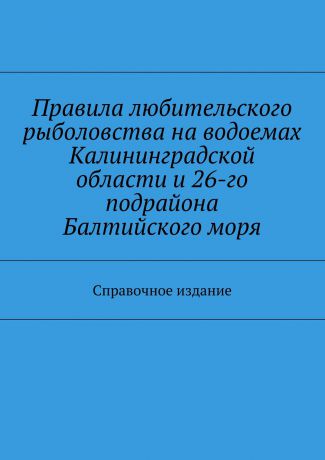 Коллектив авторов Правила любительского рыболовства на водоемах Калининградской области и 26-го подрайона Балтийского моря. Справочное издание