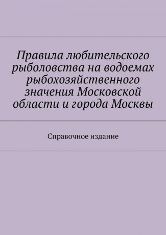 Коллектив авторов Правила любительского рыболовства на водоемах рыбохозяйственного значения Московской области и города Москвы. Справочное издание