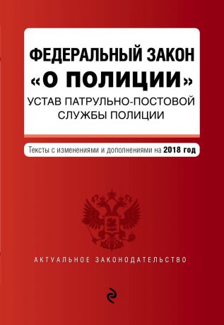 Отсутствует Федеральный закон «О полиции». Устав патрульно-постовой службы полиции. Тексты с изменениями на 2018 год