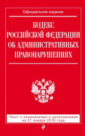 Отсутствует Кодекс Российской Федерации об административных правонарушениях. Текст с последними изменениями и дополнениями на 21 января 2018 года