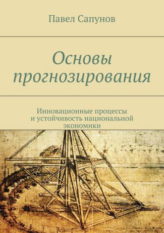 Павел Сапунов Основы прогнозирования. Инновационные процессы и устойчивость национальной экономики