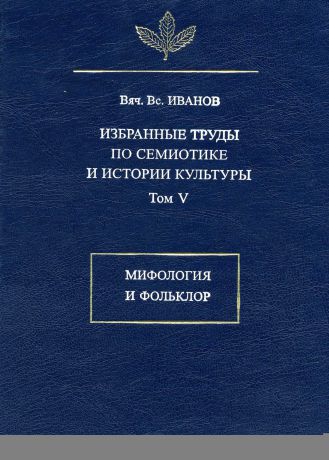 Вяч. Вс. Иванов Избранные труды по семиотике и истории культуры. Том 5: Мифология и фольклор