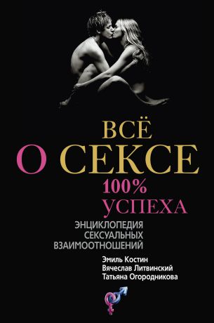 Э. Д. Костин Всё о сексе. 100% успеха: энциклопедия сексуальных взаимоотношений