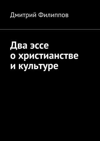 Дмитрий Филиппов Два эссе о христианстве и культуре