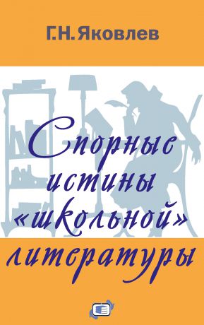 Г. Н. Яковлев Спорные истины «школьной» литературы