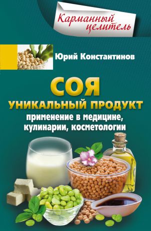 Юрий Константинов Соя. Уникальный продукт. Применение в медицине, кулинарии, косметологии