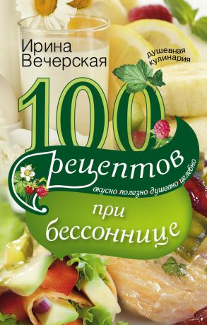 Ирина Вечерская 100 рецептов при бессоннице. Вкусно, полезно, душевно, целебно