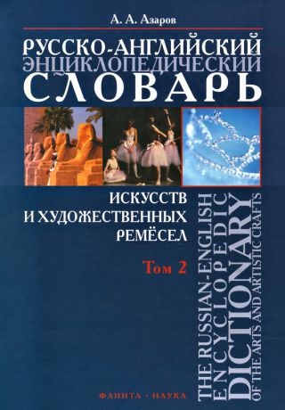 А. А. Азаров Русско-английский энциклопедический словарь искусств и художественных ремёсел. The Russian-English Encyclopedic Dictionary of the Arts and Artistic Crafts. Том 2