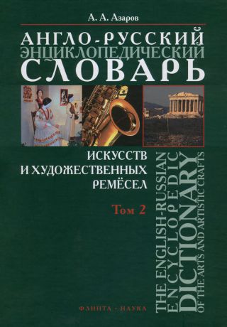 А. А. Азаров Англо-русский энциклопедический словарь искусств и художественных ремёсел. The English-Russian Encyclopedc Dictionary of the Arts and Artistic Crafts. Том 2