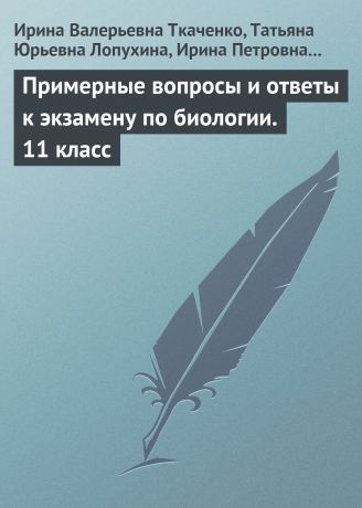 Ирина Валерьевна Ткаченко Примерные вопросы и ответы к экзамену по биологии. 11 класс