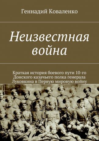 Геннадий Иванович Коваленко Неизвестная война. Краткая история боевого пути 10-го Донского казачьего полка генерала Луковкина в Первую мировую войну