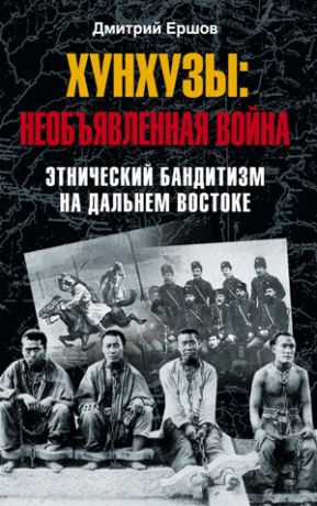 Дмитрий Викторович Ершов Хунхузы: необъявленная война. Этнический бандитизм на Дальнем Востоке