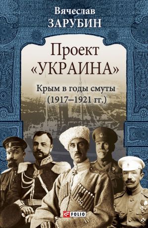 Вячеслав Зарубин Проект «Украина». Крым в годы смуты (1917–1921 гг.)