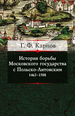 Г. Ф. Карпов История борьбы Московского государства с Польско-Литовским. 1462–1508