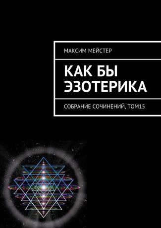 Максим Мейстер Как бы эзотерика. Собрание сочинений, том 15