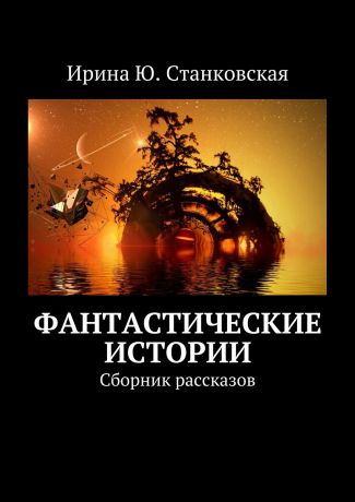 Ирина Ю. Станковская Фантастические истории. Сборник рассказов