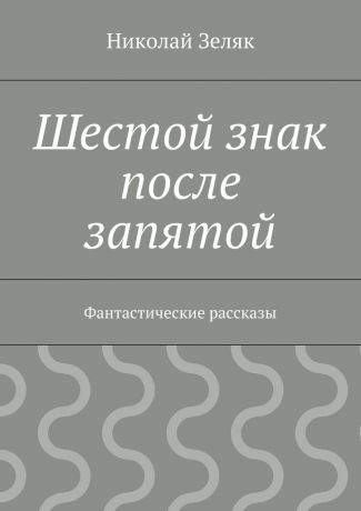 Николай Петрович Зеляк Шестой знак после запятой. Фантастические рассказы