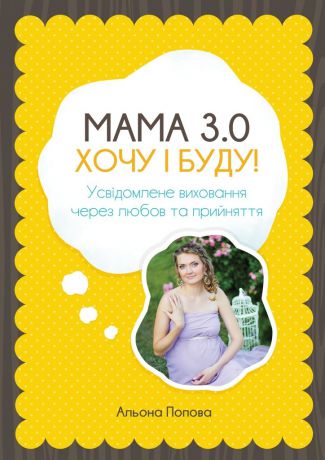 Альона Попова Мама 3.0: хочу i буду! Усвідомлене виховання через любов та прийняття