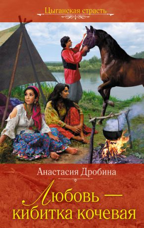 Анастасия Дробина Любовь – кибитка кочевая