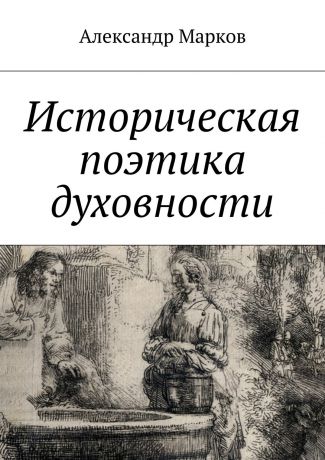 Александр Марков Историческая поэтика духовности