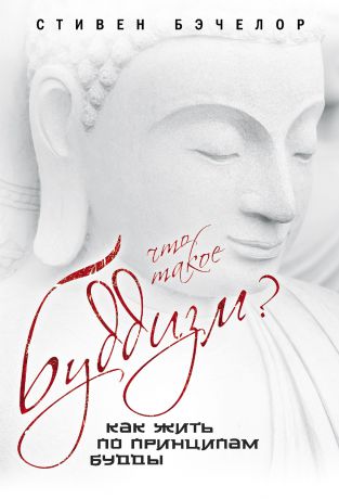 Стивен Бэчелор Что такое буддизм? Как жить по принципам Будды