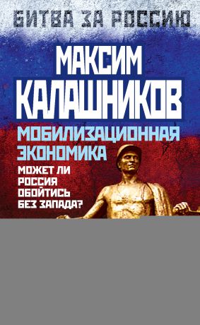 Максим Калашников Мобилизационная экономика. Может ли Россия обойтись без Запада?