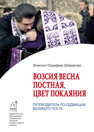 Епископ Серафим (Шарапов) Возсия весна постная, цвет покаяния. Путеводитель по седмицам Великого поста