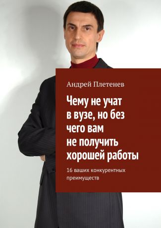 Андрей Плетенев Чему не учат в вузе, но без чего вам не получить хорошей работы. 16 ваших конкурентных преимуществ