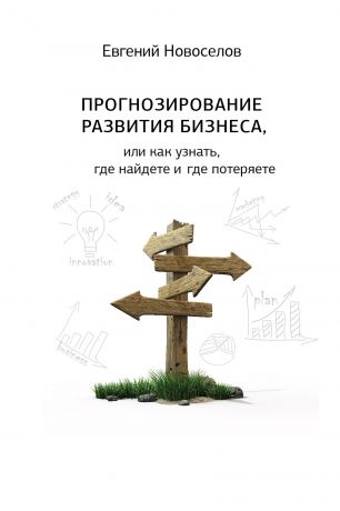 Евгений Новоселов Прогнозирование развития бизнеса, или Как узнать, где найдете и потеряете
