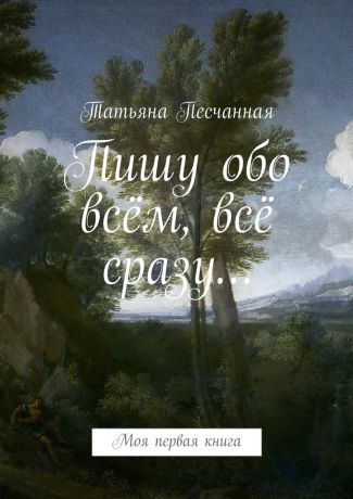 Татьяна Песчанная Пишу обо всём, всё сразу… Моя первая книга